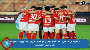 مفاجأة في الأهلي: لماذا تقرر الرحيل عن نجم الفريق بعد توجيه الخطيب؟ تعرف على التفاصيل